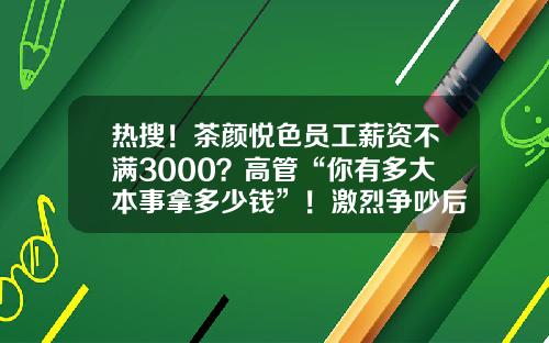 热搜！茶颜悦色员工薪资不满3000？高管“你有多大本事拿多少钱”！激烈争吵后，公司道歉了…-招商基金工资