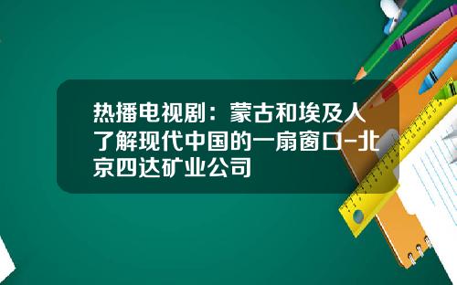 热播电视剧：蒙古和埃及人了解现代中国的一扇窗口-北京四达矿业公司