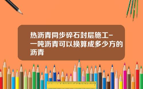 热沥青同步碎石封层施工-一吨沥青可以换算成多少方的沥青