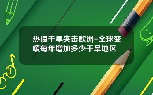 热浪干旱夹击欧洲-全球变暖每年增加多少干旱地区