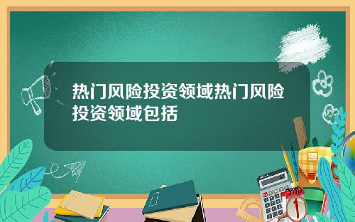 热门风险投资领域热门风险投资领域包括