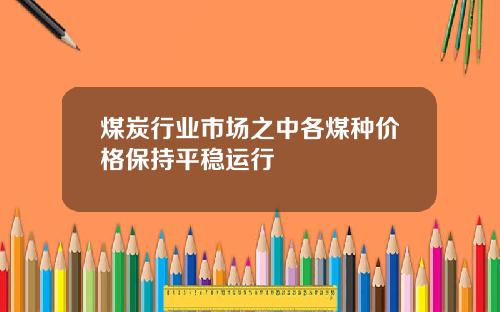 煤炭行业市场之中各煤种价格保持平稳运行
