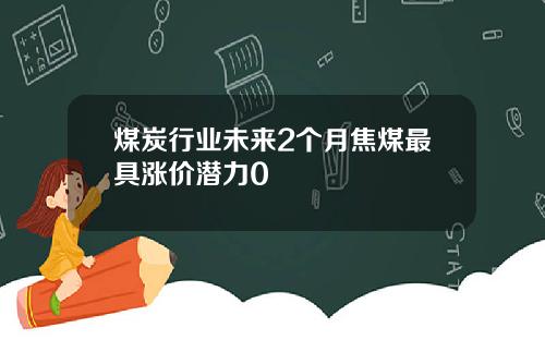 煤炭行业未来2个月焦煤最具涨价潜力0