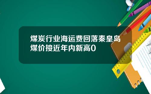 煤炭行业海运费回落秦皇岛煤价接近年内新高0