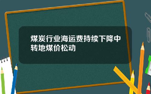 煤炭行业海运费持续下降中转地煤价松动