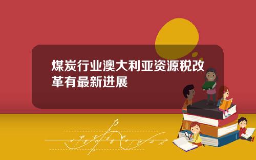 煤炭行业澳大利亚资源税改革有最新进展