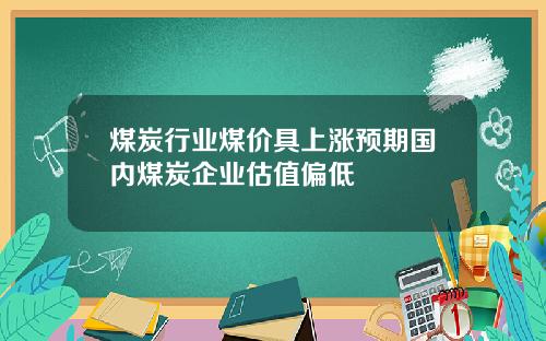 煤炭行业煤价具上涨预期国内煤炭企业估值偏低