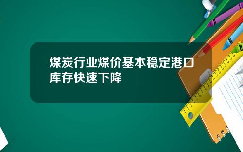 煤炭行业煤价基本稳定港口库存快速下降
