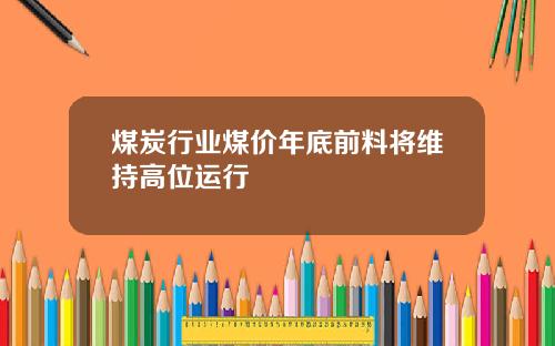 煤炭行业煤价年底前料将维持高位运行