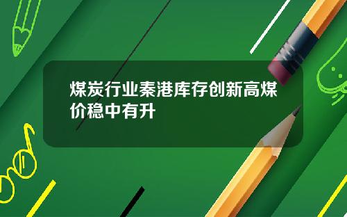 煤炭行业秦港库存创新高煤价稳中有升