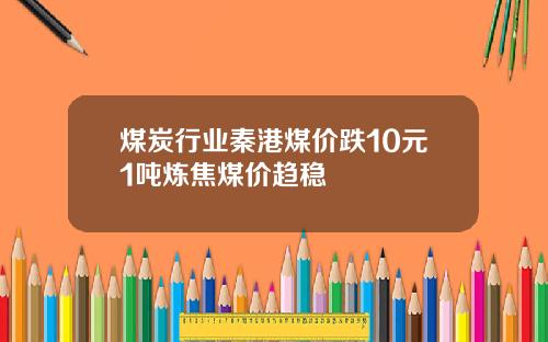 煤炭行业秦港煤价跌10元1吨炼焦煤价趋稳