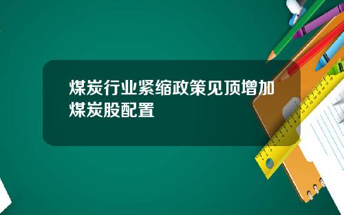 煤炭行业紧缩政策见顶增加煤炭股配置