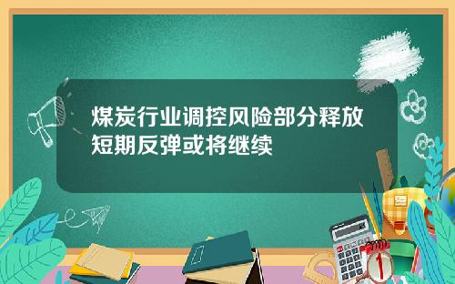 煤炭行业调控风险部分释放短期反弹或将继续