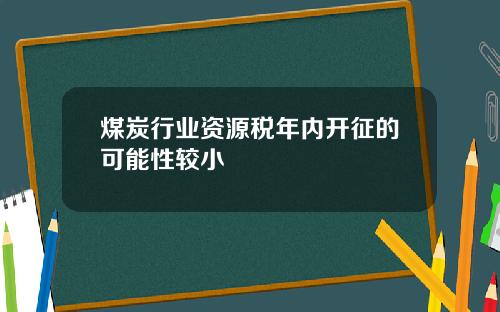 煤炭行业资源税年内开征的可能性较小