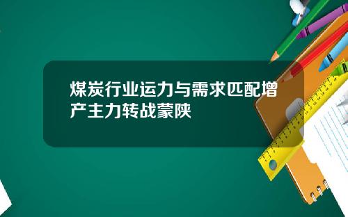 煤炭行业运力与需求匹配增产主力转战蒙陕