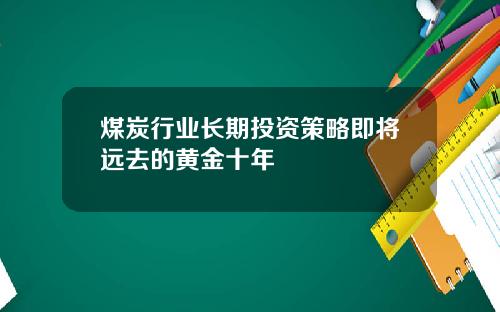 煤炭行业长期投资策略即将远去的黄金十年