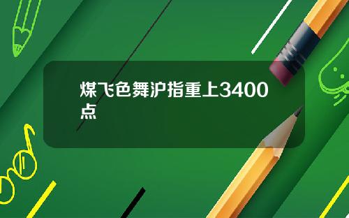 煤飞色舞沪指重上3400点