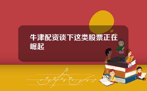 牛津配资谈下这类股票正在崛起