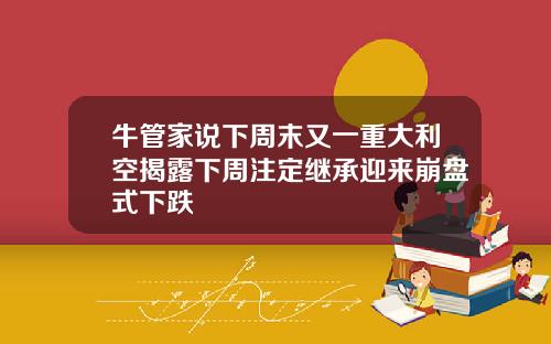 牛管家说下周末又一重大利空揭露下周注定继承迎来崩盘式下跌