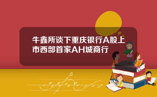 牛鑫所谈下重庆银行A股上市西部首家AH城商行