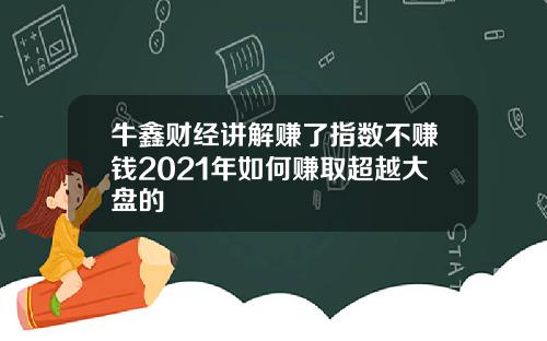 牛鑫财经讲解赚了指数不赚钱2021年如何赚取超越大盘的