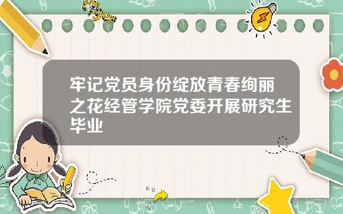 牢记党员身份绽放青春绚丽之花经管学院党委开展研究生毕业