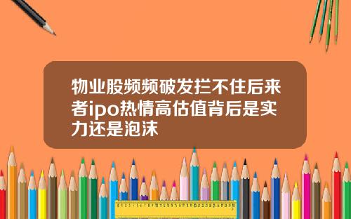 物业股频频破发拦不住后来者ipo热情高估值背后是实力还是泡沫