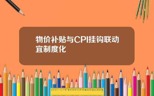 物价补贴与CPI挂钩联动宜制度化