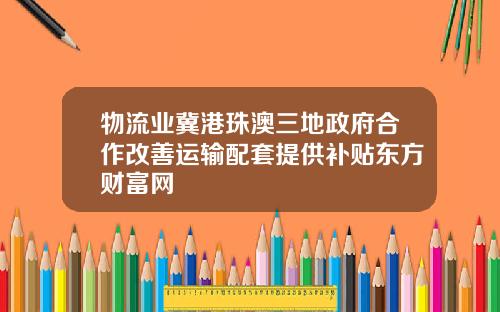 物流业冀港珠澳三地政府合作改善运输配套提供补贴东方财富网