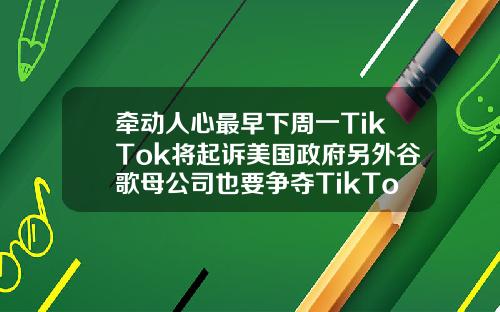 牵动人心最早下周一TikTok将起诉美国政府另外谷歌母公司也要争夺TikTok股权