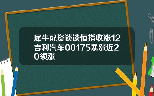 犀牛配资谈谈恒指收涨12吉利汽车00175暴涨近20领涨