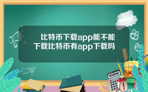 犇比特币下载app能不能下载比特币有app下载吗