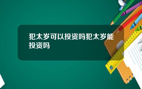 犯太岁可以投资吗犯太岁能投资吗