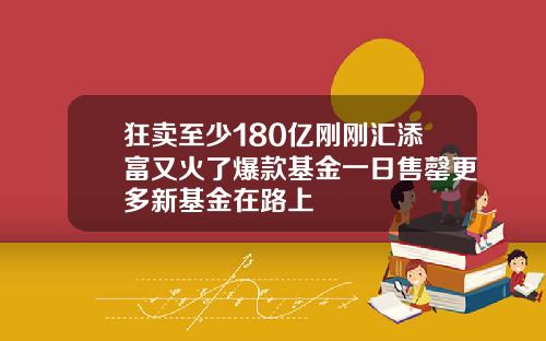 狂卖至少180亿刚刚汇添富又火了爆款基金一日售罄更多新基金在路上