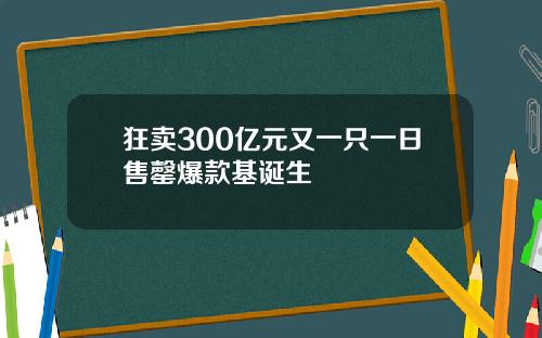 狂卖300亿元又一只一日售罄爆款基诞生
