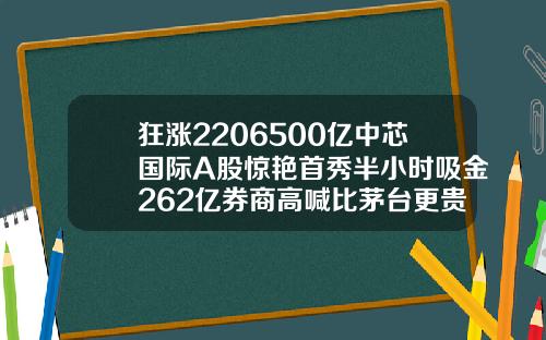 狂涨2206500亿中芯国际A股惊艳首秀半小时吸金262亿券商高喊比茅台更贵重