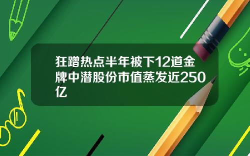 狂蹭热点半年被下12道金牌中潜股份市值蒸发近250亿