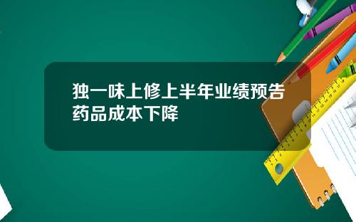 独一味上修上半年业绩预告药品成本下降
