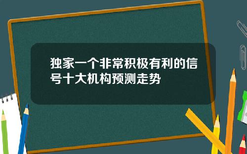 独家一个非常积极有利的信号十大机构预测走势