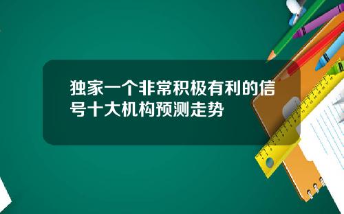 独家一个非常积极有利的信号十大机构预测走势