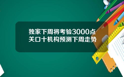 独家下周将考验3000点关口十机构预测下周走势