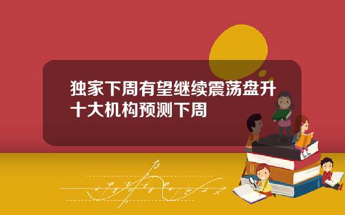 独家下周有望继续震荡盘升十大机构预测下周