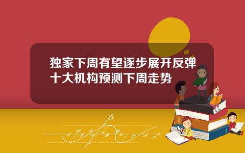 独家下周有望逐步展开反弹十大机构预测下周走势