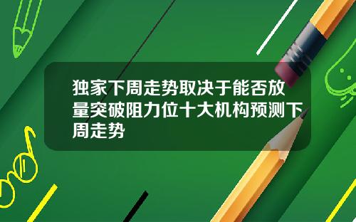 独家下周走势取决于能否放量突破阻力位十大机构预测下周走势