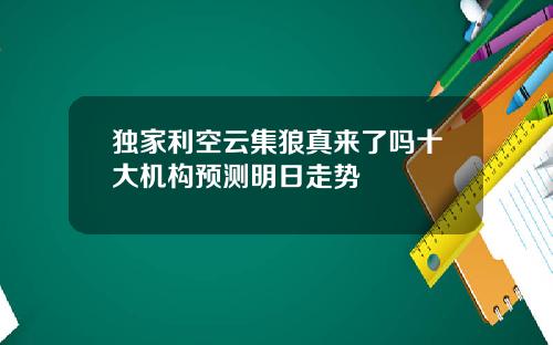 独家利空云集狼真来了吗十大机构预测明日走势