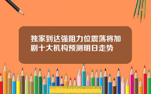 独家到达强阻力位震荡将加剧十大机构预测明日走势