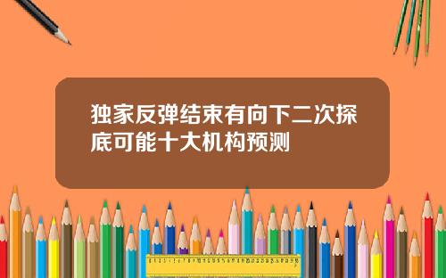 独家反弹结束有向下二次探底可能十大机构预测