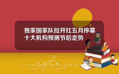 独家国家队拉开红五月序幕十大机构预测节后走势