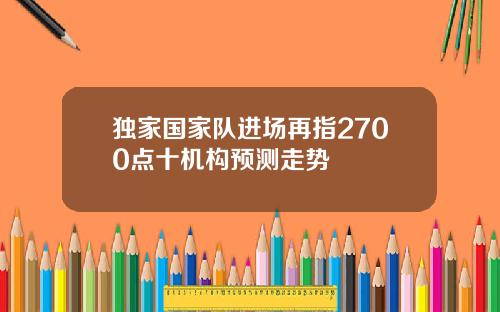 独家国家队进场再指2700点十机构预测走势