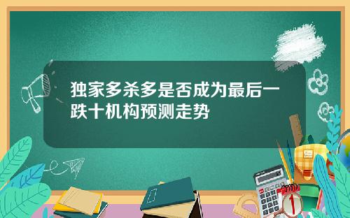 独家多杀多是否成为最后一跌十机构预测走势